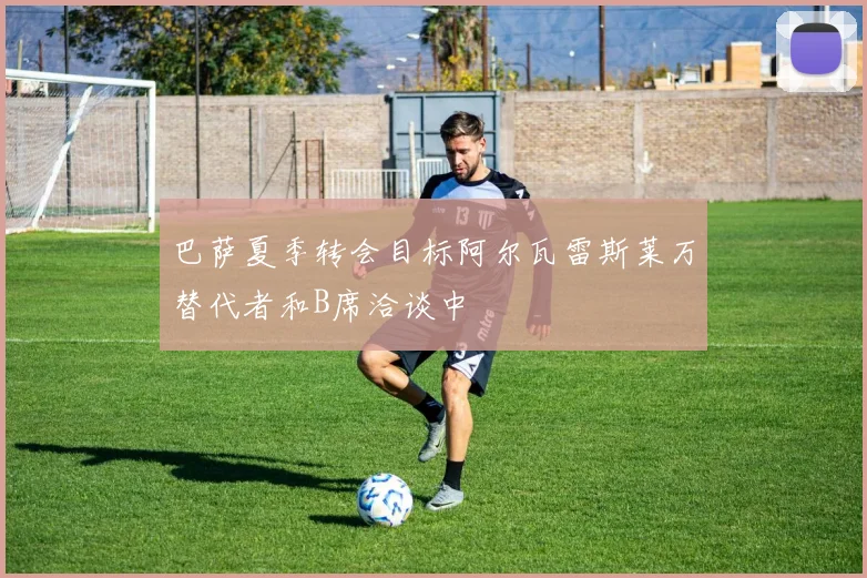 巴萨夏季转会目标阿尔瓦雷斯莱万替代者和B席洽谈中