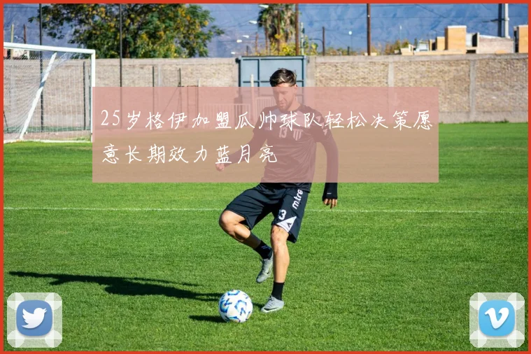 25岁格伊加盟瓜帅球队轻松决策愿意长期效力蓝月亮
