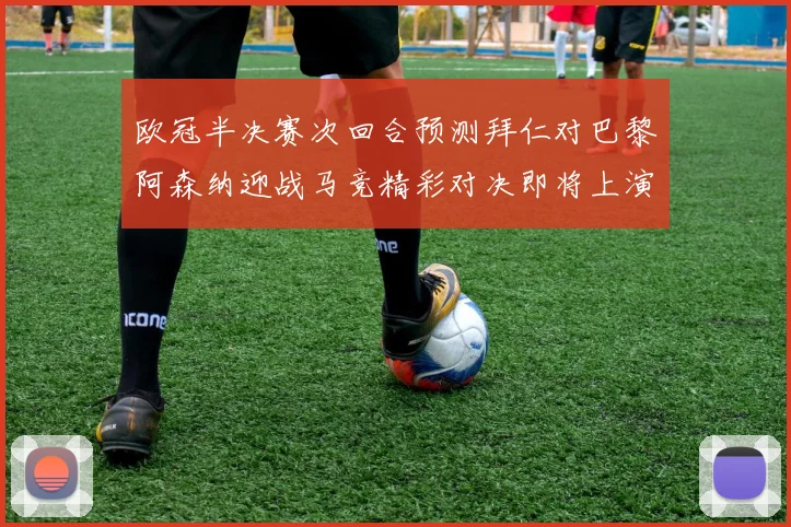 欧冠半决赛次回合预测拜仁对巴黎阿森纳迎战马竞精彩对决即将上演