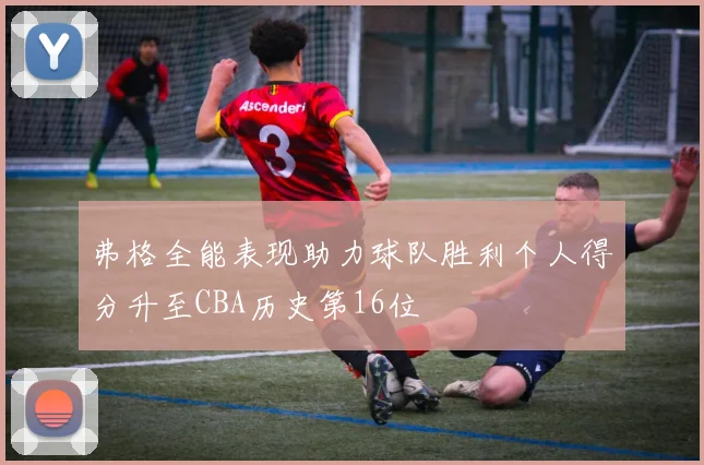 弗格全能表现助力球队胜利个人得分升至CBA历史第16位