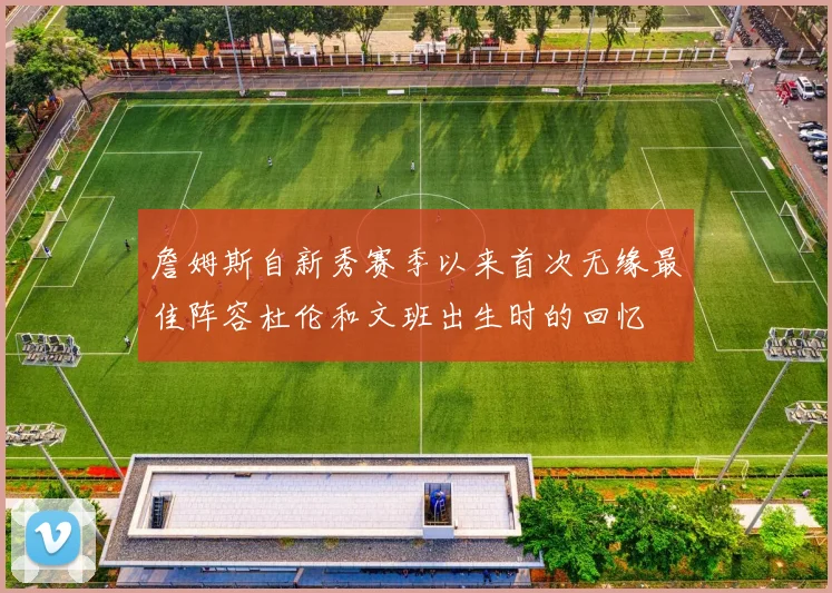 詹姆斯自新秀赛季以来首次无缘最佳阵容杜伦和文班出生时的回忆