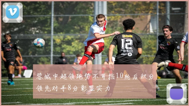 蓉城中超领跑势不可挡10轮后积分领先对手8分彰显实力