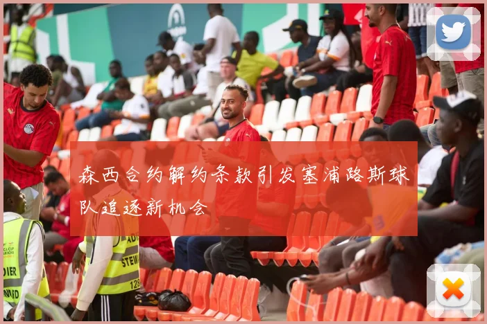 森西合约解约条款引发塞浦路斯球队追逐新机会