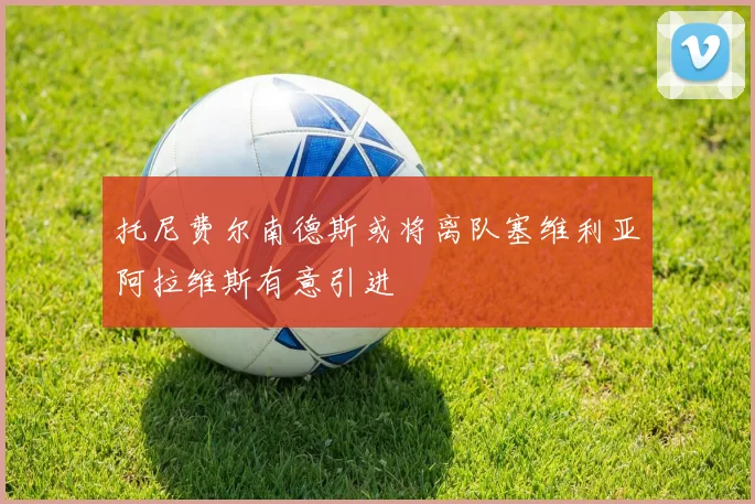 托尼费尔南德斯或将离队塞维利亚阿拉维斯有意引进