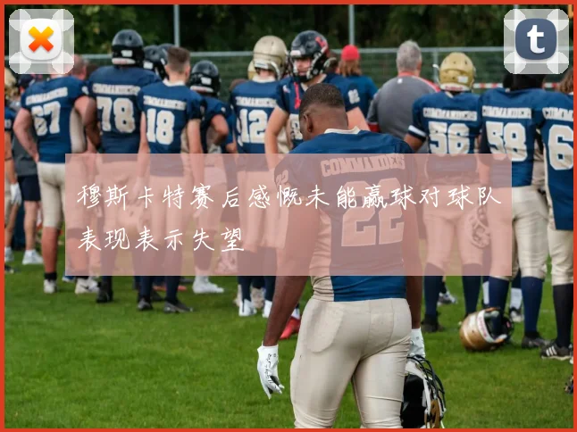 穆斯卡特赛后感慨未能赢球对球队表现表示失望
