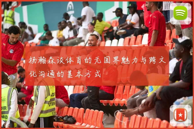 杨瀚森谈体育的无国界魅力与跨文化沟通的基本方式