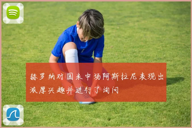 赫罗纳对国米中场阿斯拉尼表现出浓厚兴趣并进行了询问