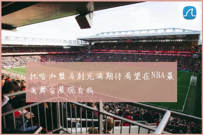 托哈加盟马刺充满期待渴望在NBA最高舞台展现自我