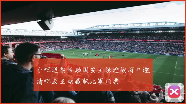小吧送票活动国安主场迎战海牛邀请吧友互动赢取比赛门票